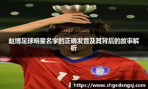 赵博足球明星名字的正确发音及其背后的故事解析