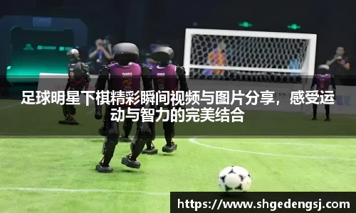 足球明星下棋精彩瞬间视频与图片分享，感受运动与智力的完美结合