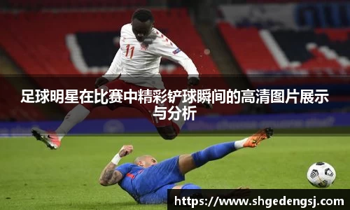足球明星在比赛中精彩铲球瞬间的高清图片展示与分析