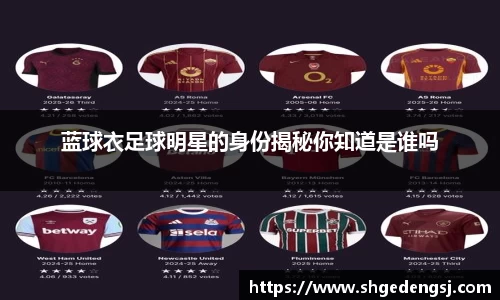 蓝球衣足球明星的身份揭秘你知道是谁吗